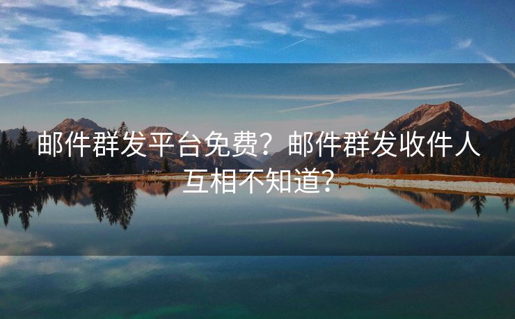 郵件群發(fā)平臺(tái)免費(fèi)？郵件群發(fā)收件人互相不知道？