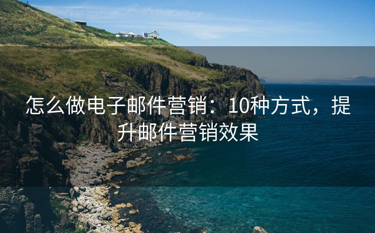 怎么做電子郵件營(yíng)銷(xiāo)：10種方式，提升郵件營(yíng)銷(xiāo)效果