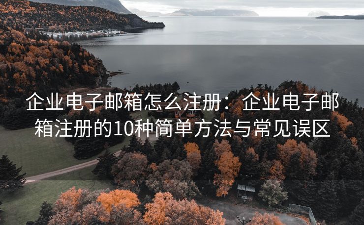 企業(yè)電子郵箱怎么注冊：企業(yè)電子郵箱注冊的10種簡單方法與常見誤區(qū)