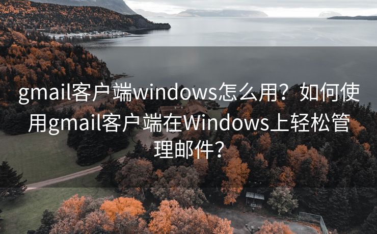 gmail客戶端windows怎么用？如何使用gmail客戶端在Windows上輕松管理郵件？