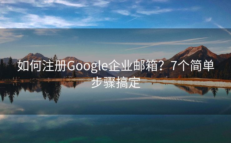 如何注冊Google企業(yè)郵箱？7個簡單步驟搞定