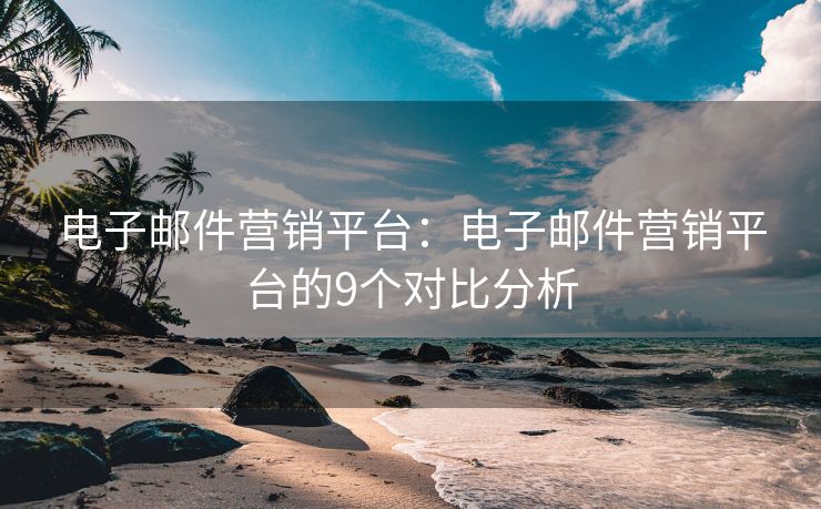 電子郵件營(yíng)銷平臺(tái)：電子郵件營(yíng)銷平臺(tái)的9個(gè)對(duì)比分析