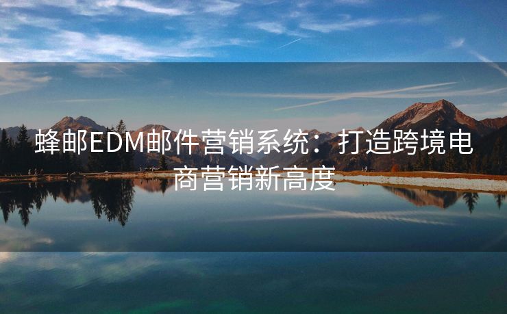 蜂郵EDM郵件營銷系統(tǒng)：打造跨境電商營銷新高度