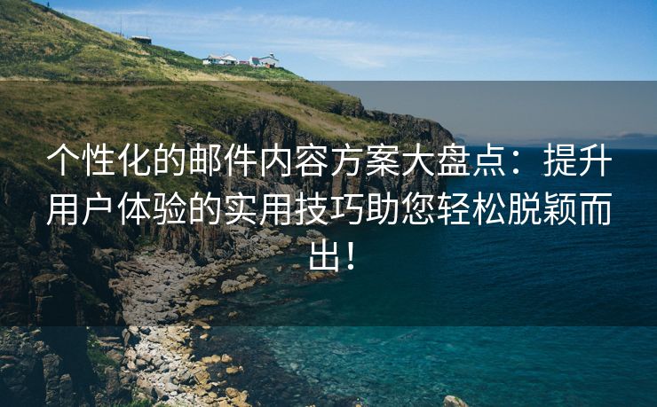 個性化的郵件內(nèi)容方案大盤點：提升用戶體驗的實用技巧助您輕松脫穎而出！
