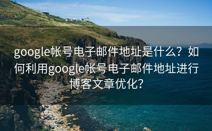 google帳號(hào)電子郵件地址是什么？如何利用google帳號(hào)電子郵件地址進(jìn)行博客文章優(yōu)化？