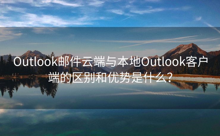 Outlook郵件云端與本地Outlook客戶端的區(qū)別和優(yōu)勢是什么？