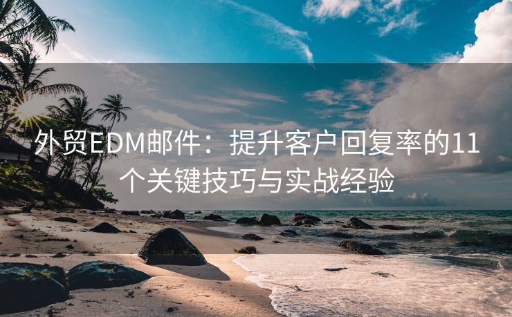 外貿(mào)EDM郵件：提升客戶回復(fù)率的11個關(guān)鍵技巧與實戰(zhàn)經(jīng)驗