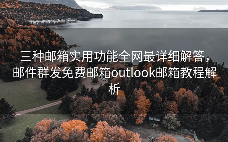 三種郵箱實(shí)用功能全網(wǎng)最詳細(xì)解答，郵件群發(fā)免費(fèi)郵箱outlook郵箱教程解析
