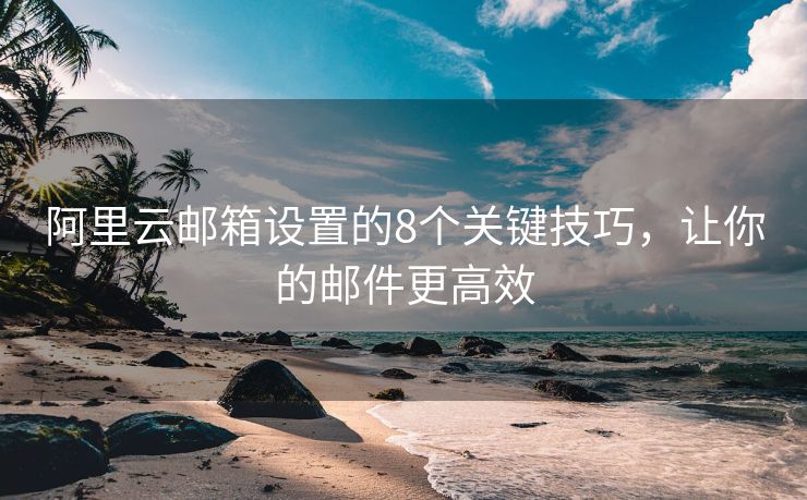 阿里云郵箱設置的8個關鍵技巧，讓你的郵件更高效