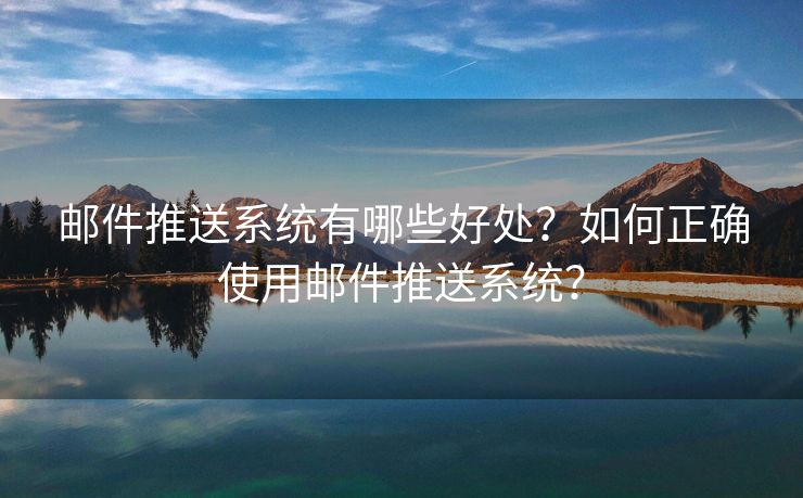 郵件推送系統(tǒng)有哪些好處？如何正確使用郵件推送系統(tǒng)？