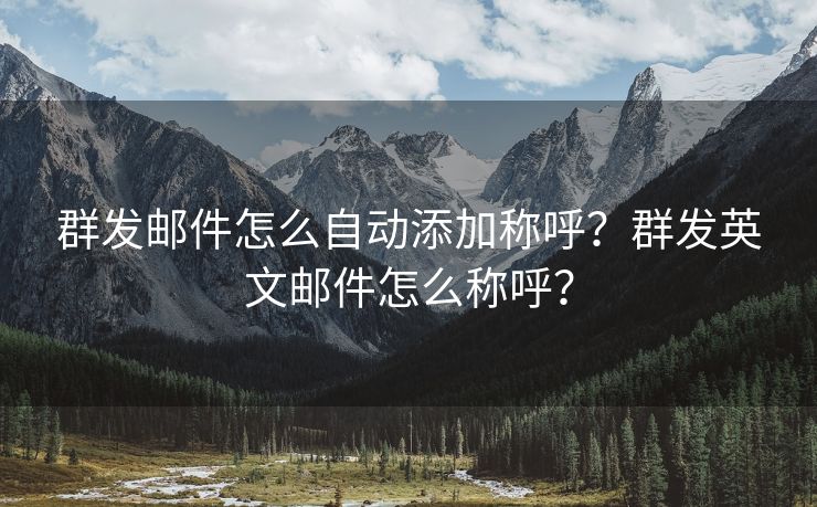 群發(fā)郵件怎么自動添加稱呼？群發(fā)英文郵件怎么稱呼？