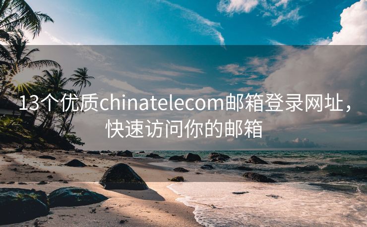 13個(gè)優(yōu)質(zhì)chinatelecom郵箱登錄網(wǎng)址，快速訪問你的郵箱