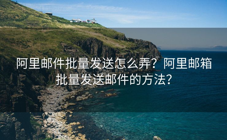 阿里郵件批量發(fā)送怎么弄？阿里郵箱批量發(fā)送郵件的方法？