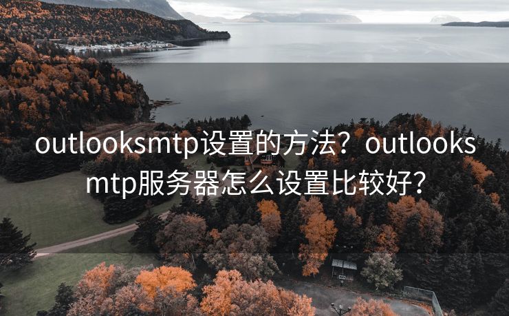 outlooksmtp設(shè)置的方法？outlooksmtp服務(wù)器怎么設(shè)置比較好？