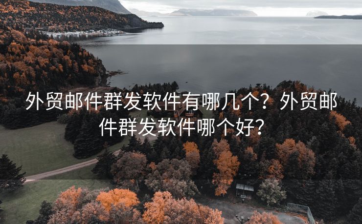 外貿(mào)郵件群發(fā)軟件有哪幾個？外貿(mào)郵件群發(fā)軟件哪個好？
