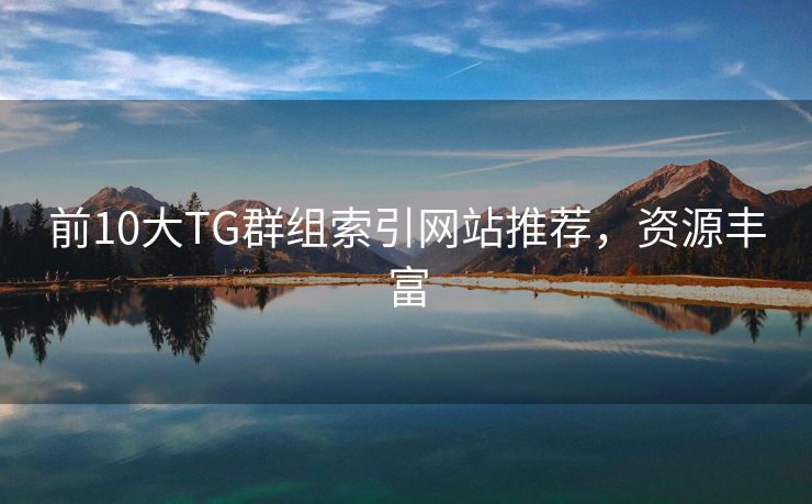 前10大TG群組索引網(wǎng)站推薦，資源豐富