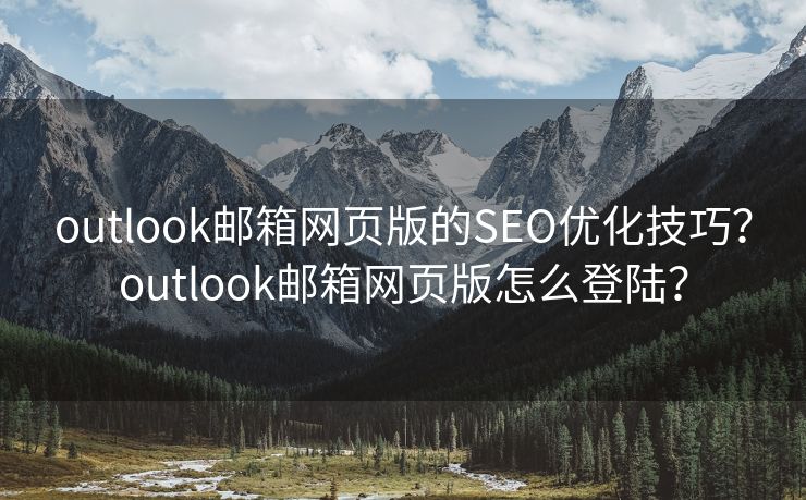 outlook郵箱網(wǎng)頁版的SEO優(yōu)化技巧？outlook郵箱網(wǎng)頁版怎么登陸？