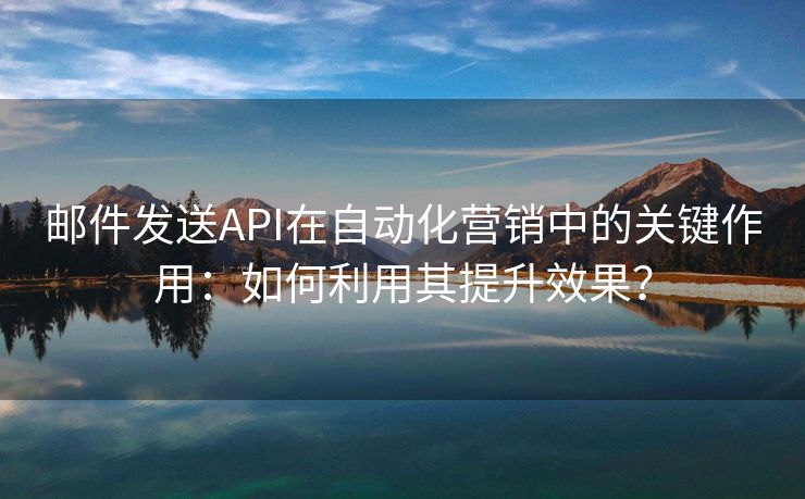 郵件發(fā)送API在自動(dòng)化營(yíng)銷中的關(guān)鍵作用：如何利用其提升效果？