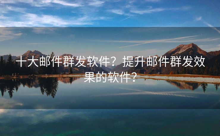 十大郵件群發(fā)軟件？提升郵件群發(fā)效果的軟件？