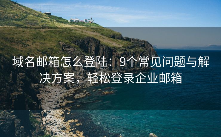 域名郵箱怎么登陸：9個(gè)常見問題與解決方案，輕松登錄企業(yè)郵箱