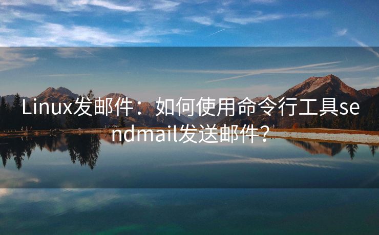 Linux發(fā)郵件：如何使用命令行工具sendmail發(fā)送郵件？