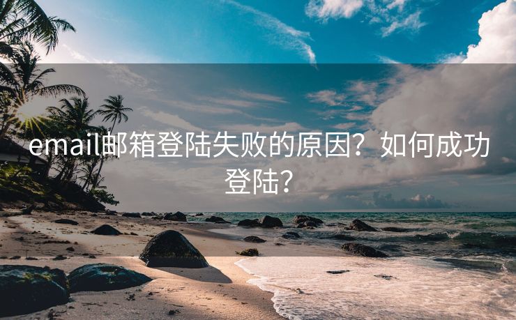 email郵箱登陸失敗的原因？如何成功登陸？