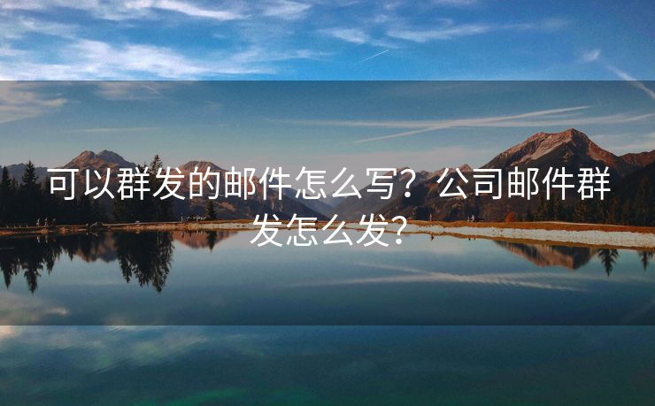 可以群發(fā)的郵件怎么寫？公司郵件群發(fā)怎么發(fā)？