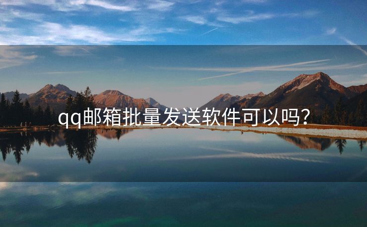 qq郵箱批量發(fā)送軟件可以嗎？
