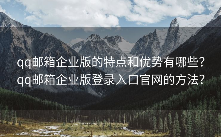qq郵箱企業(yè)版的特點(diǎn)和優(yōu)勢有哪些？qq郵箱企業(yè)版登錄入口官網(wǎng)的方法？