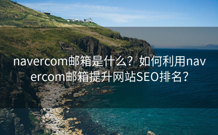 navercom郵箱是什么？如何利用navercom郵箱提升網(wǎng)站SEO排名？