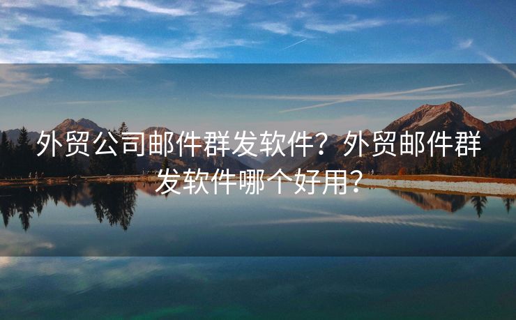 外貿(mào)公司郵件群發(fā)軟件？外貿(mào)郵件群發(fā)軟件哪個(gè)好用？
