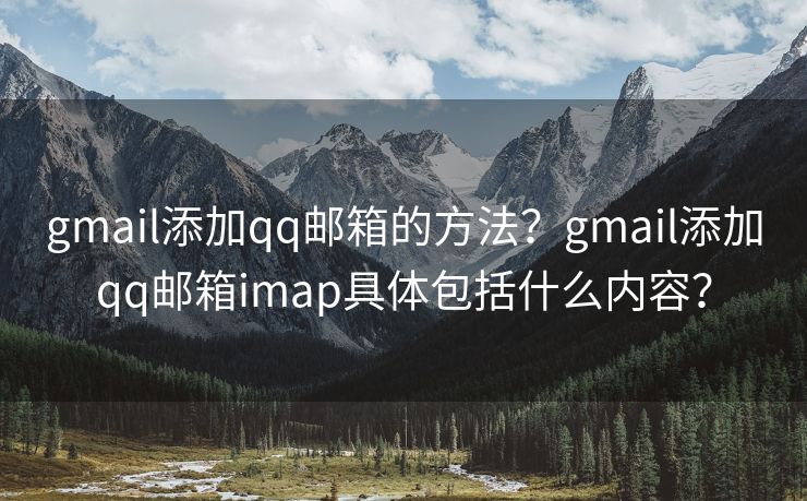 gmail添加qq郵箱的方法？gmail添加qq郵箱imap具體包括什么內(nèi)容？