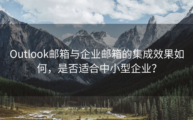 Outlook郵箱與企業(yè)郵箱的集成效果如何，是否適合中小型企業(yè)？