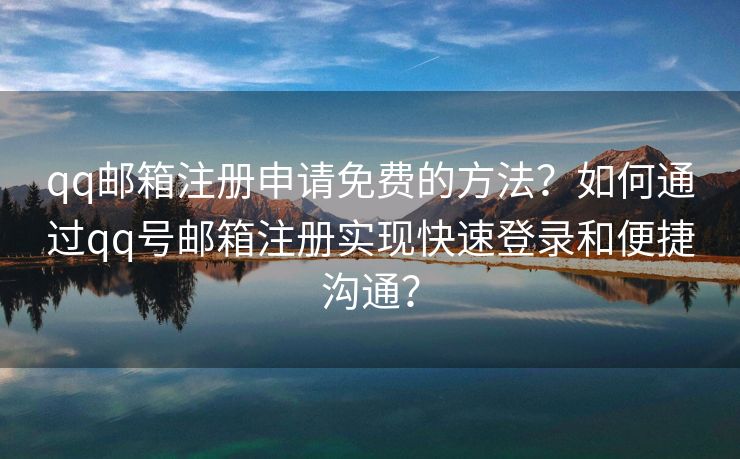 qq郵箱注冊申請免費(fèi)的方法？如何通過qq號郵箱注冊實(shí)現(xiàn)快速登錄和便捷溝通？