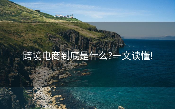 跨境電商到底是什么?一文讀懂!