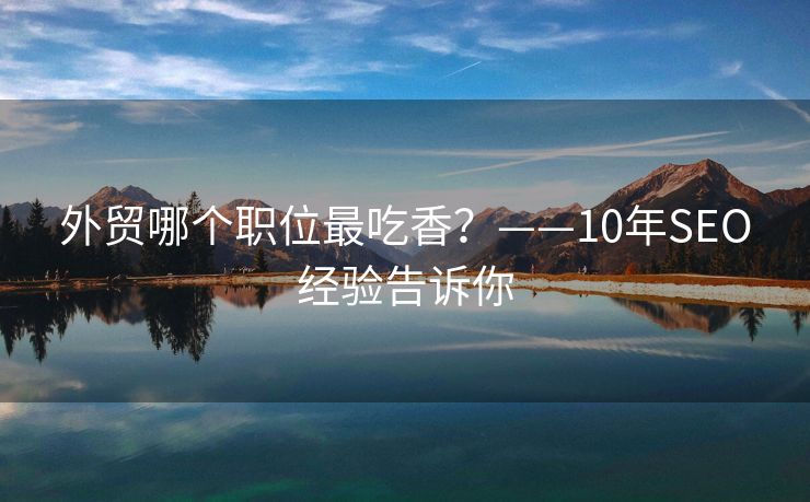 外貿(mào)哪個(gè)職位最吃香？——10年SEO經(jīng)驗(yàn)告訴你