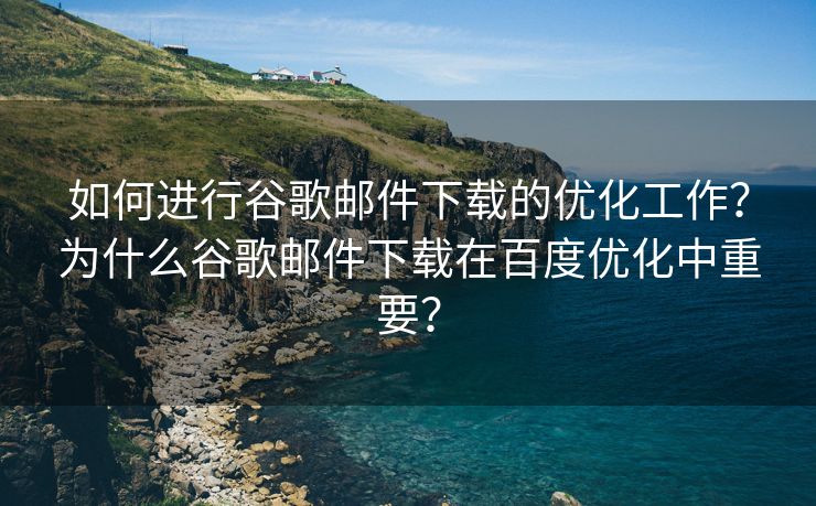 如何進行谷歌郵件下載的優(yōu)化工作？為什么谷歌郵件下載在百度優(yōu)化中重要？