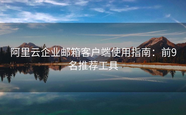 阿里云企業(yè)郵箱客戶端使用指南：前9名推薦工具