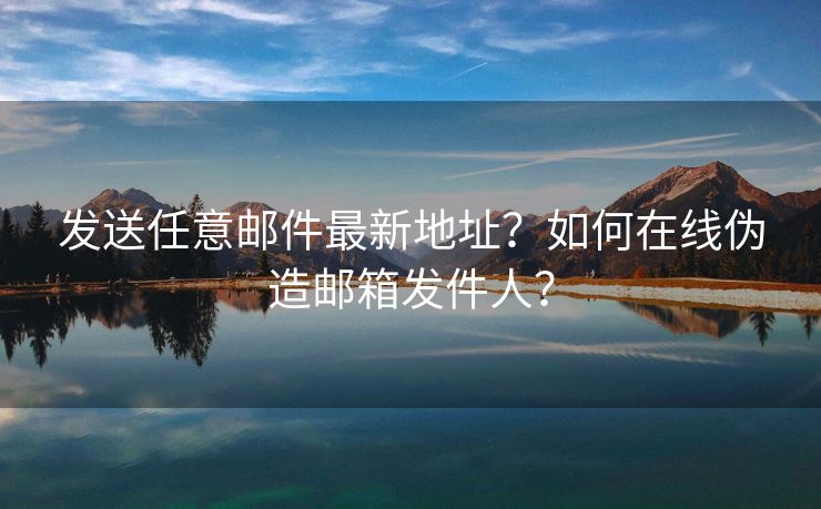 發(fā)送任意郵件最新地址？如何在線偽造郵箱發(fā)件人？