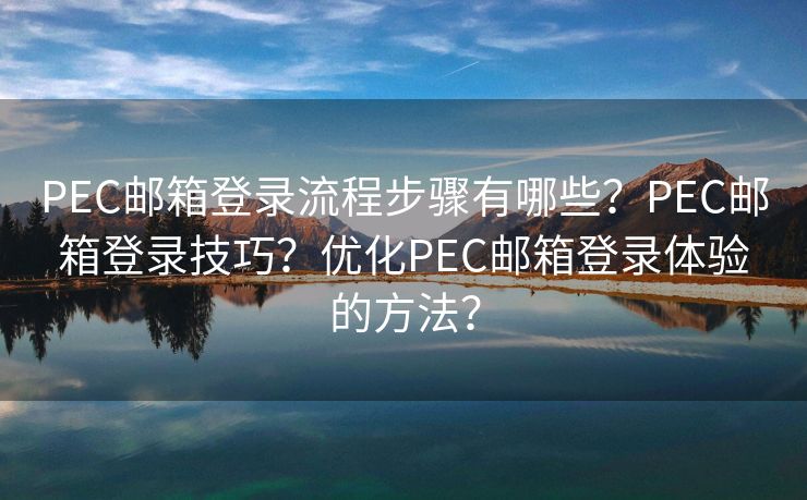 PEC郵箱登錄流程步驟有哪些？PEC郵箱登錄技巧？優(yōu)化PEC郵箱登錄體驗的方法？
