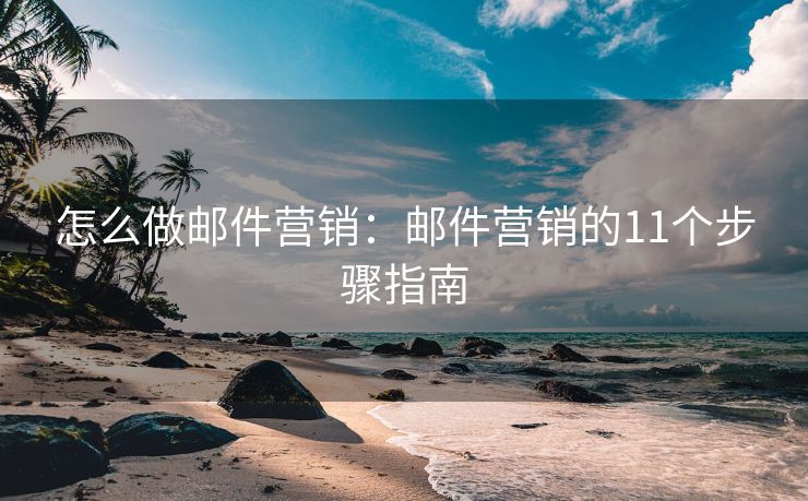怎么做郵件營(yíng)銷：郵件營(yíng)銷的11個(gè)步驟指南