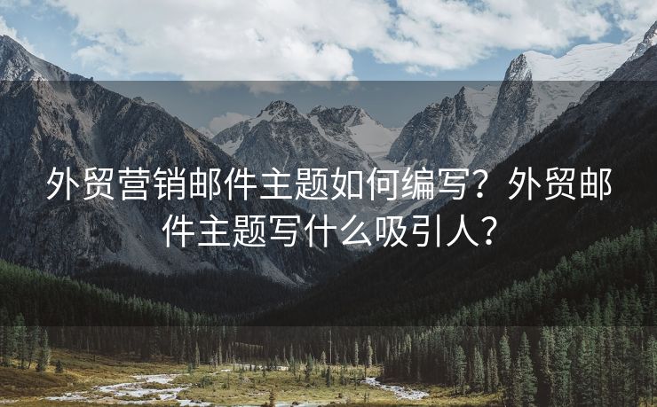 外貿(mào)營銷郵件主題如何編寫？外貿(mào)郵件主題寫什么吸引人？
