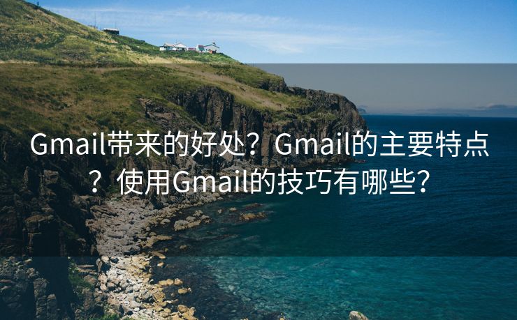 Gmail帶來的好處？Gmail的主要特點(diǎn)？使用Gmail的技巧有哪些？
