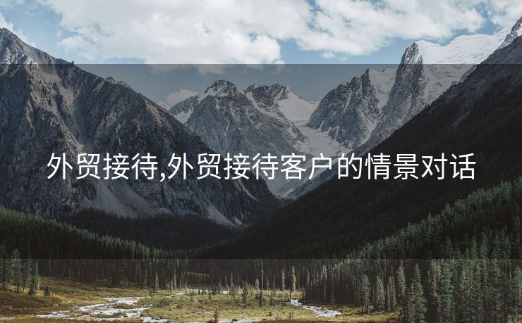 外貿(mào)接待,外貿(mào)接待客戶的情景對話