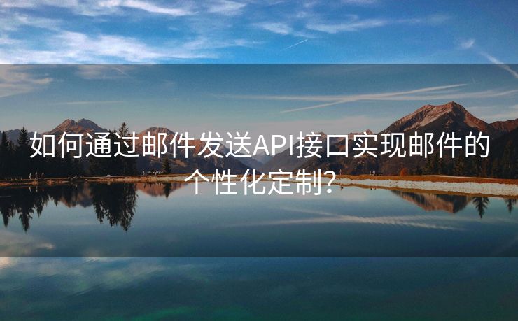 如何通過郵件發(fā)送API接口實(shí)現(xiàn)郵件的個(gè)性化定制？