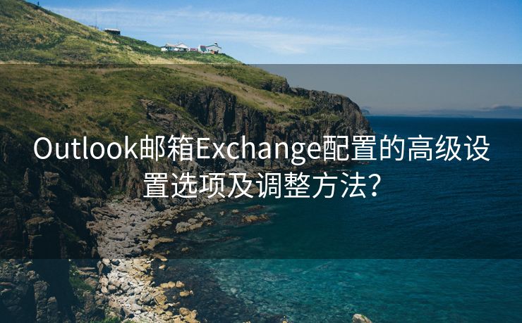 Outlook郵箱Exchange配置的高級設(shè)置選項(xiàng)及調(diào)整方法？