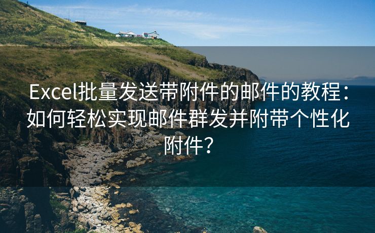 Excel批量發(fā)送帶附件的郵件的教程：如何輕松實現(xiàn)郵件群發(fā)并附帶個性化附件？