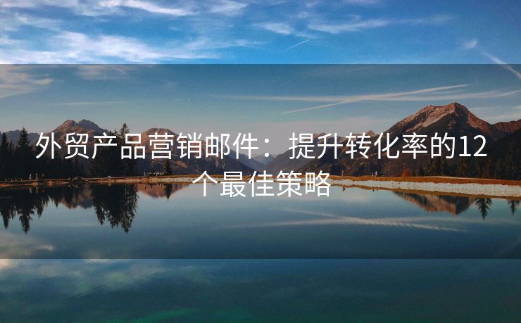 外貿(mào)產(chǎn)品營銷郵件：提升轉(zhuǎn)化率的12個最佳策略