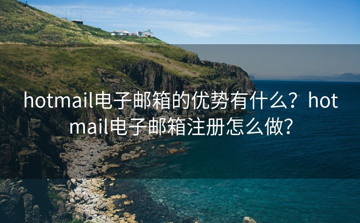 hotmail電子郵箱的優(yōu)勢有什么？hotmail電子郵箱注冊怎么做？