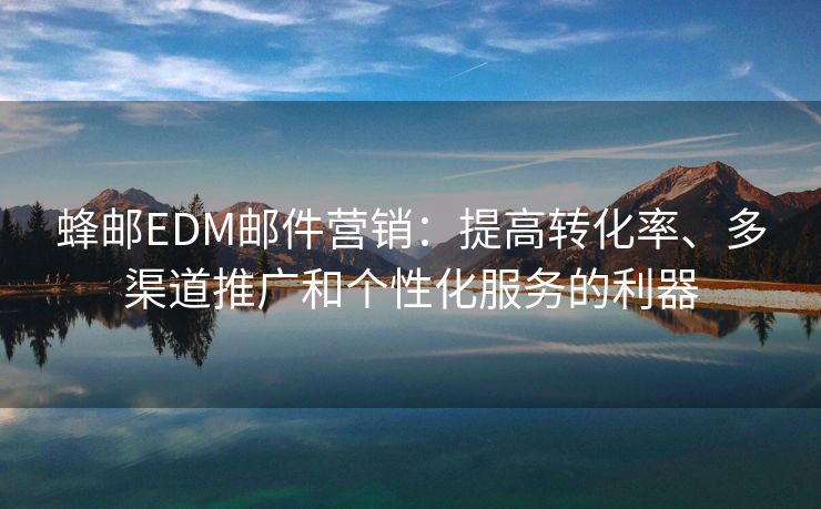 蜂郵EDM郵件營銷：提高轉(zhuǎn)化率、多渠道推廣和個性化服務(wù)的利器